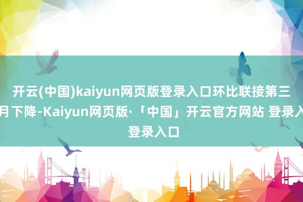 开云(中国)kaiyun网页版登录入口环比联接第三个月下降-Kaiyun网页版·「中国」开云官方网站 登录入口