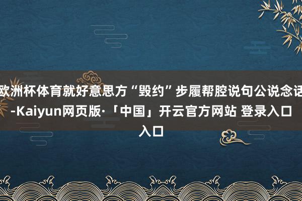 欧洲杯体育就好意思方“毁约”步履帮腔说句公说念话-Kaiyun网页版·「中国」开云官方网站 登录入口