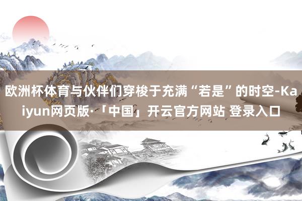 欧洲杯体育与伙伴们穿梭于充满“若是”的时空-Kaiyun网页版·「中国」开云官方网站 登录入口