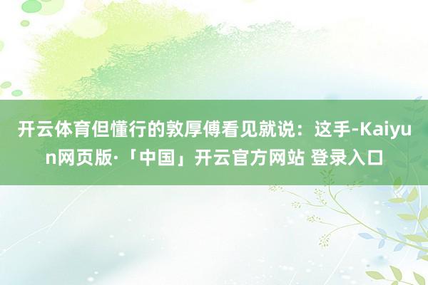 开云体育但懂行的敦厚傅看见就说：这手-Kaiyun网页版·「中国」开云官方网站 登录入口