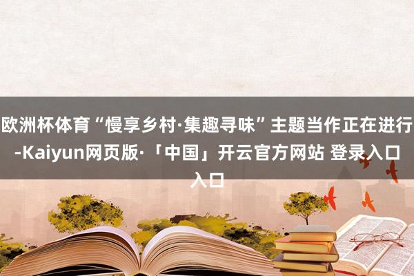 欧洲杯体育“慢享乡村·集趣寻味”主题当作正在进行-Kaiyun网页版·「中国」开云官方网站 登录入口