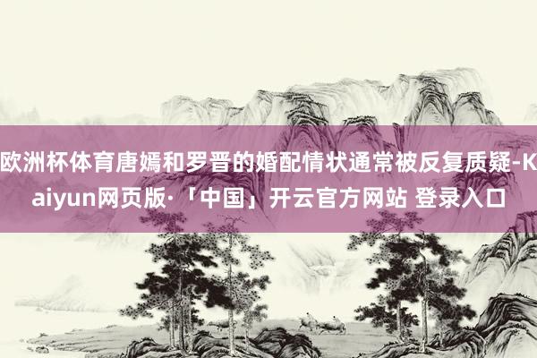 欧洲杯体育唐嫣和罗晋的婚配情状通常被反复质疑-Kaiyun网页版·「中国」开云官方网站 登录入口