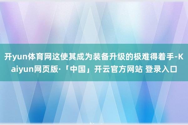 开yun体育网这使其成为装备升级的极难得着手-Kaiyun网页版·「中国」开云官方网站 登录入口