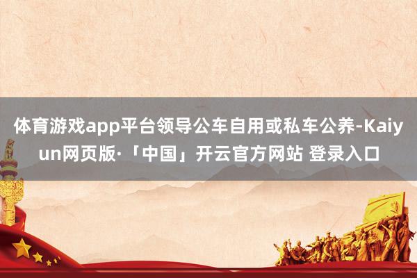 体育游戏app平台领导公车自用或私车公养-Kaiyun网页版·「中国」开云官方网站 登录入口