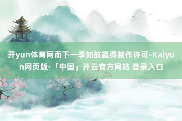 开yun体育网而下一季如故赢得制作许可-Kaiyun网页版·「中国」开云官方网站 登录入口