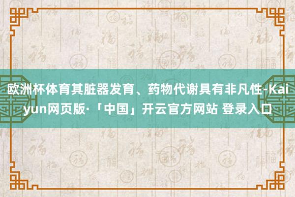 欧洲杯体育其脏器发育、药物代谢具有非凡性-Kaiyun网页版·「中国」开云官方网站 登录入口