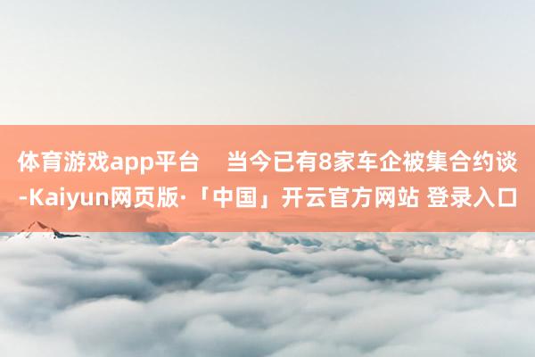 体育游戏app平台    当今已有8家车企被集合约谈-Kaiyun网页版·「中国」开云官方网站 登录入口