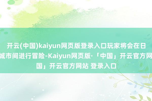 开云(中国)kaiyun网页版登录入口玩家将会在日本五个不同城市间进行冒险-Kaiyun网页版·「中国」开云官方网站 登录入口