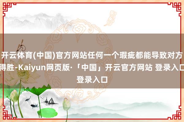 开云体育(中国)官方网站任何一个瑕疵都能导致对方得胜-Kaiyun网页版·「中国」开云官方网站 登录入口