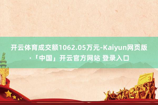 开云体育成交额1062.05万元-Kaiyun网页版·「中国」开云官方网站 登录入口