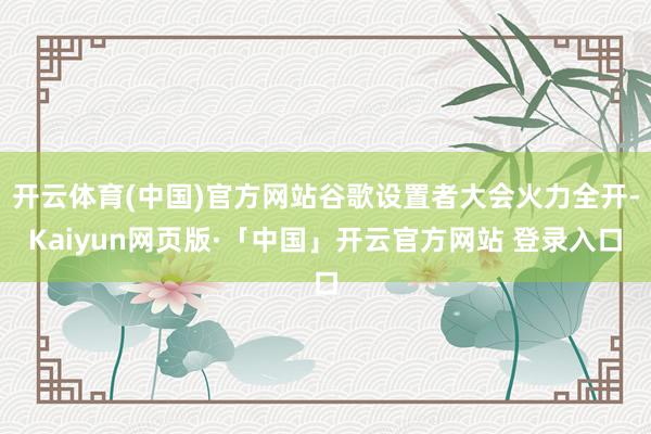 开云体育(中国)官方网站谷歌设置者大会火力全开-Kaiyun网页版·「中国」开云官方网站 登录入口