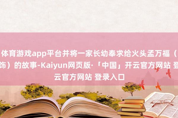 体育游戏app平台并将一家长幼奉求给火头孟万福（黄澄澄饰）的故事-Kaiyun网页版·「中国」开云官方网站 登录入口