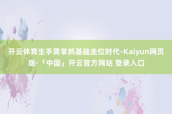 开云体育生手需掌抓基础走位时代-Kaiyun网页版·「中国」开云官方网站 登录入口