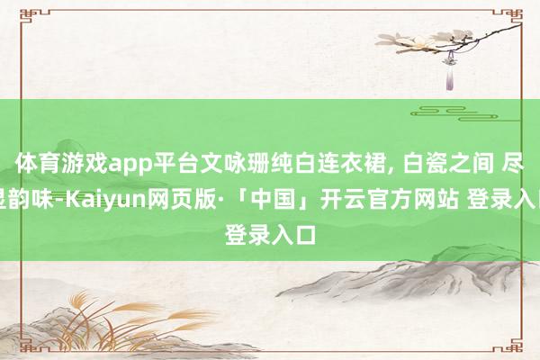 体育游戏app平台文咏珊纯白连衣裙, 白瓷之间 尽显韵味-Kaiyun网页版·「中国」开云官方网站 登录入口