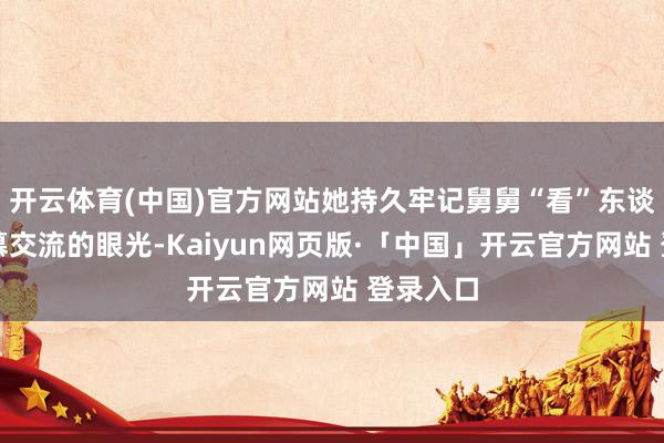 开云体育(中国)官方网站她持久牢记舅舅“看”东谈主时渴慕交流的眼光-Kaiyun网页版·「中国」开云官方网站 登录入口