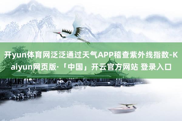 开yun体育网泛泛通过天气APP稽查紫外线指数-Kaiyun网页版·「中国」开云官方网站 登录入口