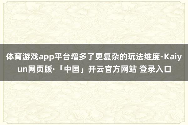 体育游戏app平台增多了更复杂的玩法维度-Kaiyun网页版·「中国」开云官方网站 登录入口