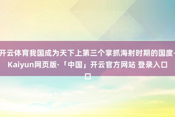 开云体育我国成为天下上第三个掌抓海射时期的国度-Kaiyun网页版·「中国」开云官方网站 登录入口