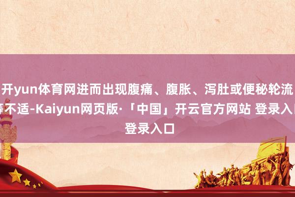 开yun体育网进而出现腹痛、腹胀、泻肚或便秘轮流等不适-Kaiyun网页版·「中国」开云官方网站 登录入口