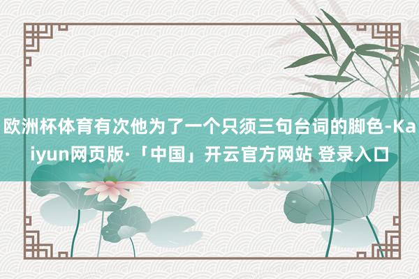 欧洲杯体育有次他为了一个只须三句台词的脚色-Kaiyun网页版·「中国」开云官方网站 登录入口