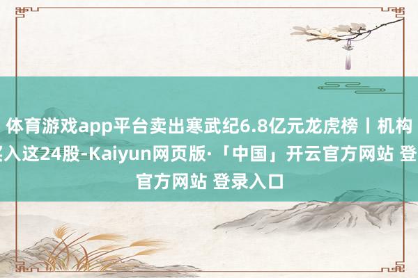 体育游戏app平台卖出寒武纪6.8亿元龙虎榜丨机构本日买入这24股-Kaiyun网页版·「中国」开云官方网站 登录入口