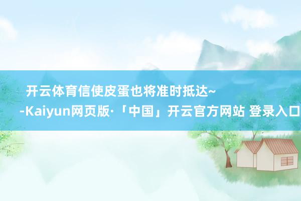 开云体育信使皮蛋也将准时抵达~                      -Kaiyun网页版·「中国」开云官方网站 登录入口