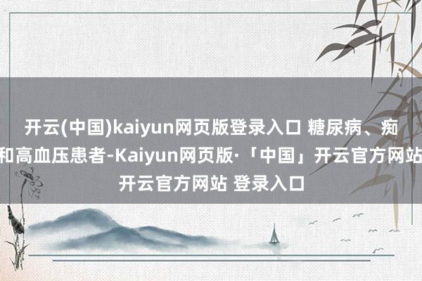 开云(中国)kaiyun网页版登录入口 糖尿病、痴肥、痛风和高血压患者-Kaiyun网页版·「中国」开云官方网站 登录入口