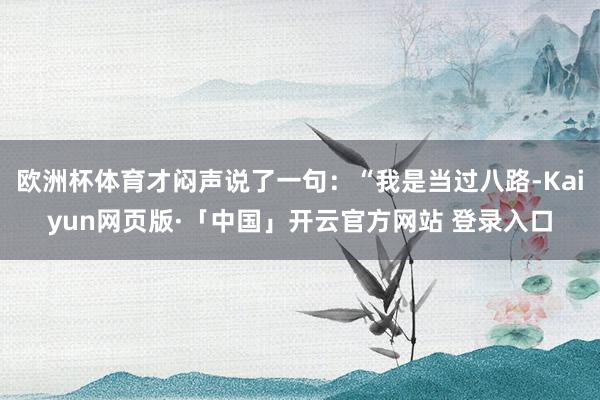 欧洲杯体育才闷声说了一句：“我是当过八路-Kaiyun网页版·「中国」开云官方网站 登录入口