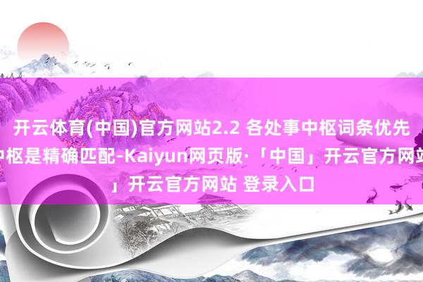 开云体育(中国)官方网站2.2 各处事中枢词条优先级洗练的中枢是精确匹配-Kaiyun网页版·「中国」开云官方网站 登录入口