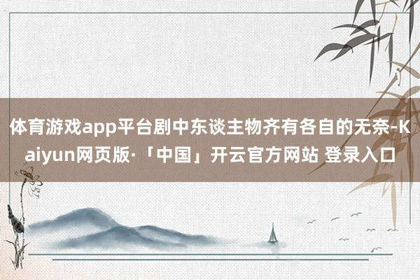 体育游戏app平台剧中东谈主物齐有各自的无奈-Kaiyun网页版·「中国」开云官方网站 登录入口