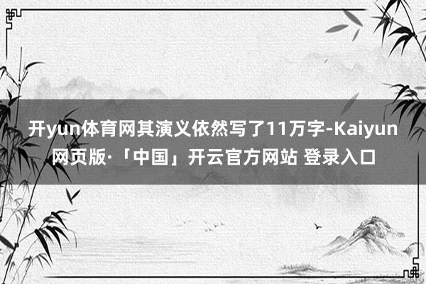 开yun体育网其演义依然写了11万字-Kaiyun网页版·「中国」开云官方网站 登录入口