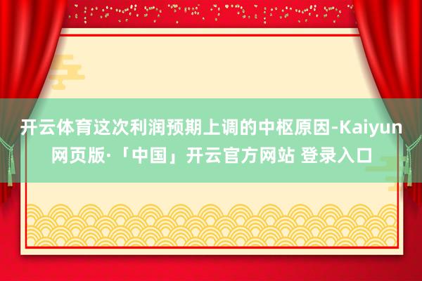 开云体育这次利润预期上调的中枢原因-Kaiyun网页版·「中国」开云官方网站 登录入口