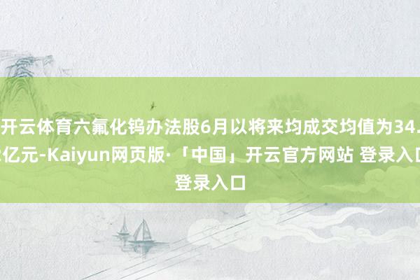 开云体育六氟化钨办法股6月以将来均成交均值为34.2亿元-Kaiyun网页版·「中国」开云官方网站 登录入口