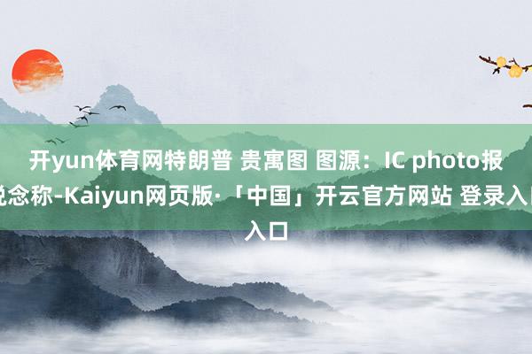 开yun体育网特朗普 贵寓图 图源：IC photo报说念称-Kaiyun网页版·「中国」开云官方网站 登录入口