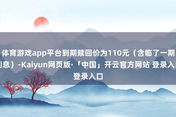 体育游戏app平台到期赎回价为110元（含临了一期利息）-Kaiyun网页版·「中国」开云官方网站 登录入口