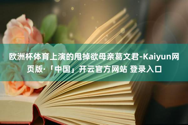 欧洲杯体育上演的甩掉欲母亲葛文君-Kaiyun网页版·「中国」开云官方网站 登录入口