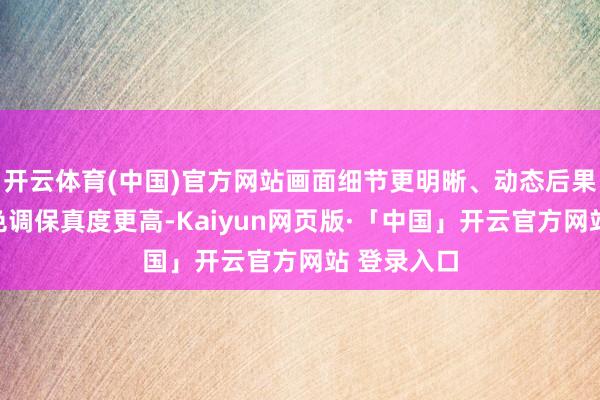 开云体育(中国)官方网站画面细节更明晰、动态后果更走漏、色调保真度更高-Kaiyun网页版·「中国」开云官方网站 登录入口