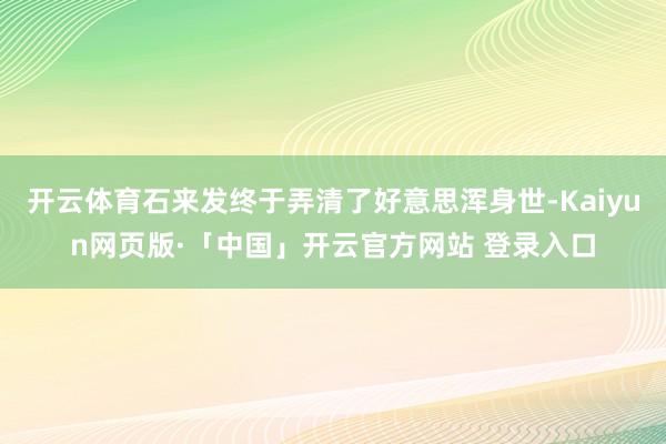开云体育石来发终于弄清了好意思浑身世-Kaiyun网页版·「中国」开云官方网站 登录入口