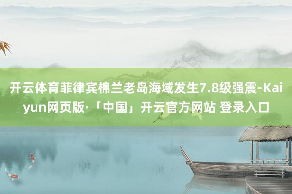开云体育菲律宾棉兰老岛海域发生7.8级强震-Kaiyun网页版·「中国」开云官方网站 登录入口