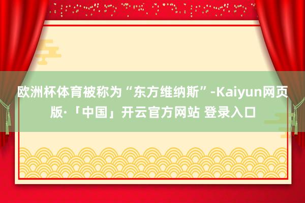 欧洲杯体育被称为“东方维纳斯”-Kaiyun网页版·「中国」开云官方网站 登录入口