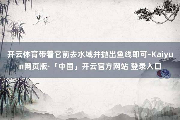 开云体育带着它前去水域并抛出鱼线即可-Kaiyun网页版·「中国」开云官方网站 登录入口