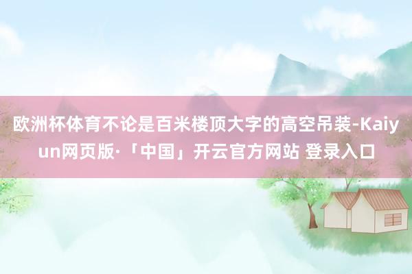 欧洲杯体育不论是百米楼顶大字的高空吊装-Kaiyun网页版·「中国」开云官方网站 登录入口