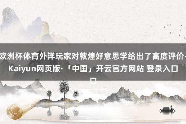 欧洲杯体育外洋玩家对敦煌好意思学给出了高度评价-Kaiyun网页版·「中国」开云官方网站 登录入口