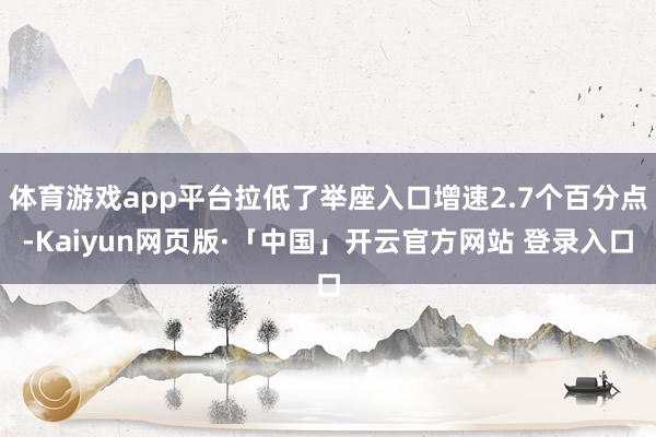 体育游戏app平台拉低了举座入口增速2.7个百分点-Kaiyun网页版·「中国」开云官方网站 登录入口