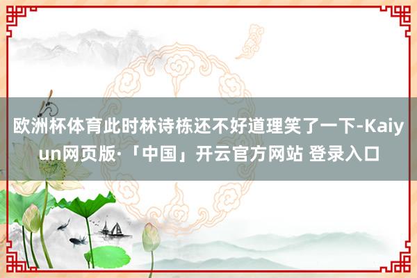 欧洲杯体育此时林诗栋还不好道理笑了一下-Kaiyun网页版·「中国」开云官方网站 登录入口