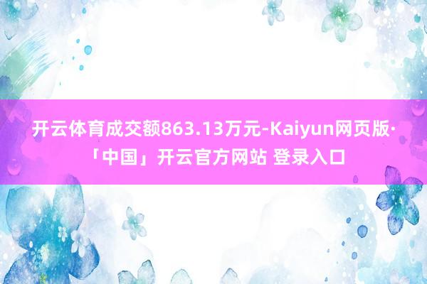 开云体育成交额863.13万元-Kaiyun网页版·「中国」开云官方网站 登录入口