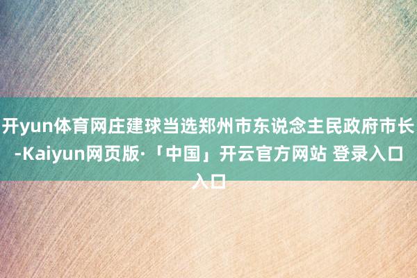 开yun体育网庄建球当选郑州市东说念主民政府市长-Kaiyun网页版·「中国」开云官方网站 登录入口