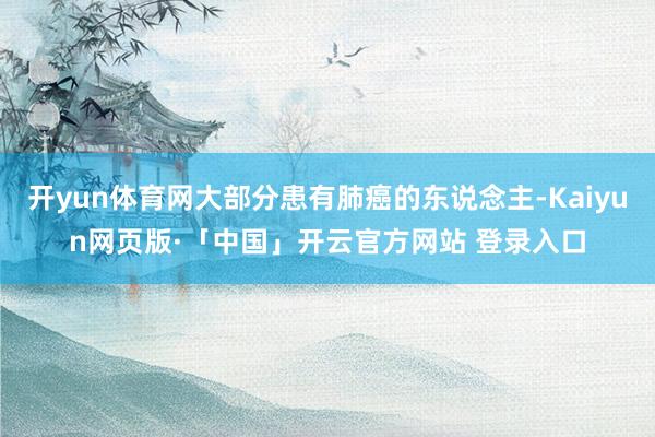 开yun体育网大部分患有肺癌的东说念主-Kaiyun网页版·「中国」开云官方网站 登录入口