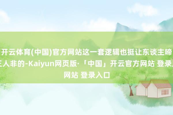 开云体育(中国)官方网站这一套逻辑也挺让东谈主啼笑王人非的-Kaiyun网页版·「中国」开云官方网站 登录入口