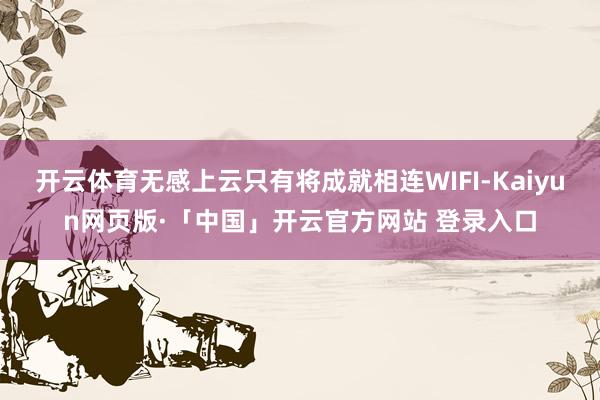 开云体育无感上云只有将成就相连WIFI-Kaiyun网页版·「中国」开云官方网站 登录入口